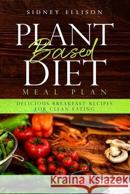 Plant Based Diet Meal Plan: Delicious Breakfast Recipes for Clean Eating Sidney Ellison 9781086309195