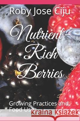 Nutrient-Rich Berries: Growing Practices and Food Uses Roby Jose Ciju 9781086312522 Independently Published