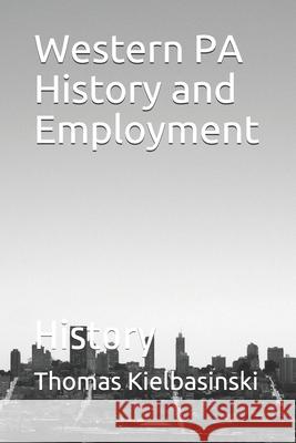 Western PA History and Employment: History Thomas Kielbasinski 9781086333046 Independently Published