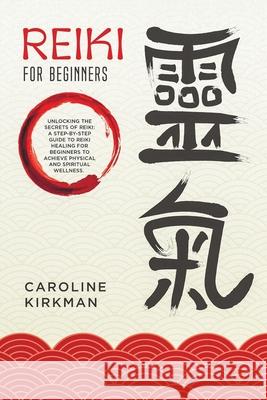 Reiki For Beginners: Unlocking the secrets of Reiki: A step-by-step guide to reiki healing for beginners to achieve physical and spiritual Caroline Kirkman 9781086353419 Independently Published