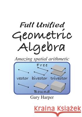 Full Unified Geometric Algebra: Amazing Spatial Arithmetic Gary Harper 9781086371697