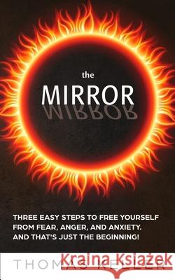 The MIRROR: Three easy steps to free yourself from fear, anger, and anxiety. And that's just the beginning! Thomas Keller 9781086423181