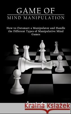 Game of Mind Manipulation: How to Outsmart a Manipulator and Handle the Different Types of Manipulative Mind Games Instafo 9781086430912