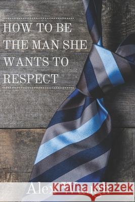 How To Be The Man She Wants To Respect Alex Waugh 9781086440256