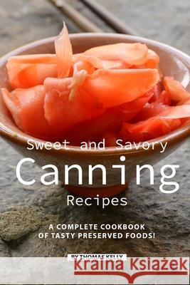 Sweet and Savory Canning Recipes: A Complete Cookbook of Tasty Preserved Foods! Thomas Kelly 9781086481419 Independently Published