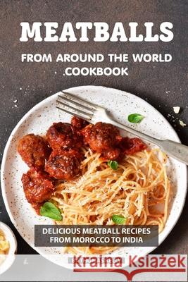 Meatballs from Around the World Cookbook: Delicious Meatball Recipes from Morocco to India Thomas Kelly 9781086486643