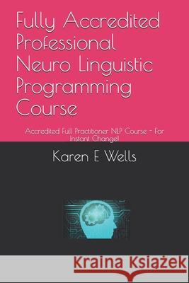 Fully Accredited Professional Neuro Linguistic Programming Course: Accredited Full Practitioner NLP Course - For Instant Change! Karen E. Wells 9781086487022