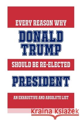 Every Reason Why Donald Trump Should Be Re-Elected President: An Exhaustive And Absolute List Funny Political Books 9781086498387