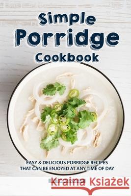 Simple Porridge Cookbook: Easy Delicious Porridge Recipes that Can Be Enjoyed at Any Time of Day Thomas Kelly 9781086499599 Independently Published