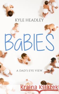 Babies: A Dad's Eye View Kyle Headley 9781086571714