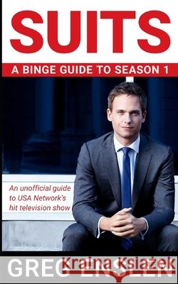 Suits: A Binge Guide to Season 1: An Unofficial Viewer's Guide to USA Network's Award-Winning Television Show Greg Enslen 9781086575903 Independently Published