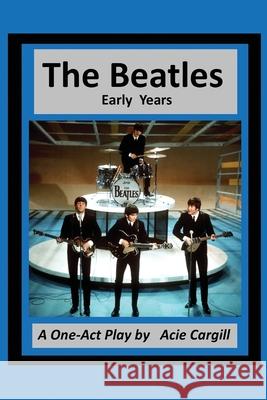 The Beatles: Early Years - A One Act Play Acie Cargill 9781086602616