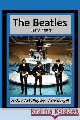 The Beatles: Early Years - A One Act Play Acie Cargill 9781086602616 Independently Published