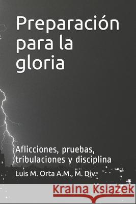 Preparación para la gloria: Aflicciones, pruebas, tribulaciones y disciplina Orta a. M., M. DIV Luis Manuel 9781086616231 Independently Published