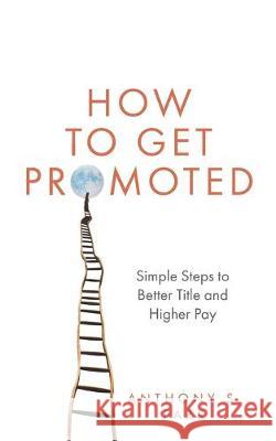 How to Get Promoted: Simple Steps to Better Title and Higher Pay Anthony S. Park 9781086616576 Independently Published
