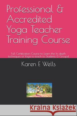 Professional & Accredited Yoga Teacher Training Course: Full Certification Course to Learn the In depth techniques of Yoga to teach to Students & Grou Karen E. Wells 9781086694437