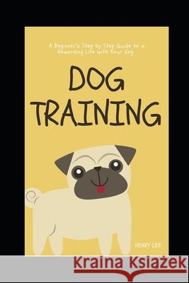 Dog Training: A Beginner's Step by Step Guide to a Rewarding Life with Your Dog Henry Lee 9781086702620 Independently Published