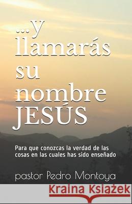 ...y llamarás su nombre JESÚS: Para que conozcas la verdad de las cosas en las cuales has sido enseñado Pastor Pedro Montoya, Yolanda I Montoya 9781086716030