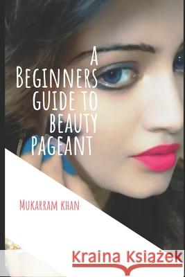 A Beginners Guide to Beauty Pageant: All you wanted to know about winning the beauty crown. A step by step guide to success. Mukarram Khan 9781086781601 Independently Published