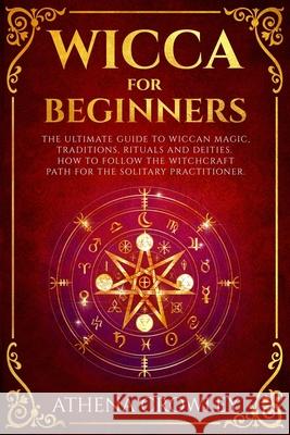 Wicca for Beginners: The Ultimate guide to Wiccan Magic, traditions, rituals and deities. How to follow the Witchcraft Path for the solitar Athena Crowley 9781086804720