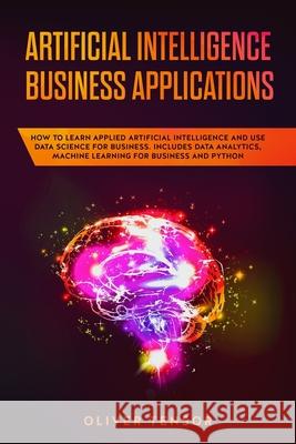 Artificial Intelligence Business Applications: How to Learn Applied Artificial Intelligence and Use Data Science for Business. Includes Data Analytics Oliver Tensor 9781086821598 Independently Published