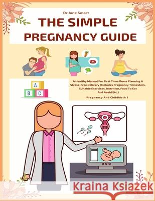 The Simple Pregnancy Guide: A Healthy Manual For First Time Moms Planning A Stress-Free Delivery Dr Jane Smart 9781086864632 Independently Published