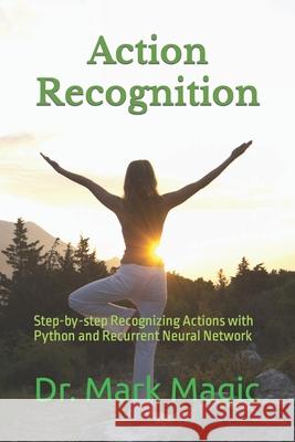 Action Recognition: Step-by-step Recognizing Actions with Python and Recurrent Neural Network Mark Magic, John Magic 9781086884470 Independently Published