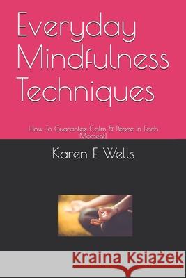 Everyday Mindfulness Techniques: How To Guarantee Calm & Peace in Each Moment! Karen E. Wells 9781086888171