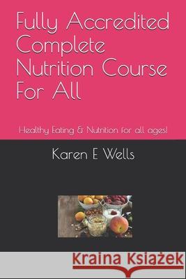 Fully Accredited Complete Nutrition Course For All: Healthy Eating & Nutrition for all ages! Karen E. Wells 9781086891805