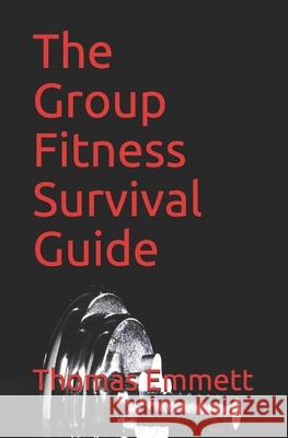 The Group Fitness Survival Guide: 2019 Edition Thomas Emmett 9781086893557 Independently Published