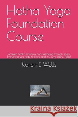 Hatha Yoga Foundation Course: Increase health, flexibility and wellbeing through Yoga! Everything you need to know and will love about Yoga! Karen E. Wells 9781086897579