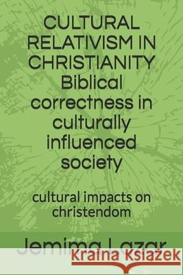 CULTURAL RELATIVISM IN CHRISTIANITY Biblical correctness in culturally influenced society: cultural impacts on chrsitendom Jemima Lazar 9781086920819