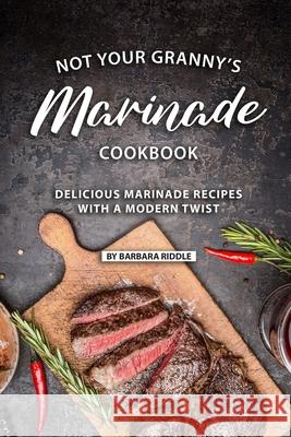 Not Your Granny's Marinade Cookbook: Delicious Marinade Recipes with a Modern Twist Barbara Riddle 9781086922516 Independently Published