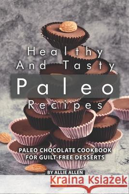 Healthy and Tasty Paleo Recipes: Paleo Chocolate Cookbook for Guilt-Free Desserts Allie Allen 9781086934892 Independently Published
