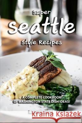 Super Seattle Style Recipes: A Complete Cookbook of Washington State Dish Ideas! Barbara Riddle 9781086941753 Independently Published