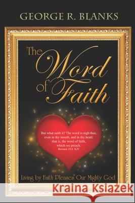 The Word of Faith: Living by Faith Pleases Our Mighty God George R. Blanks 9781086993059 Independently Published