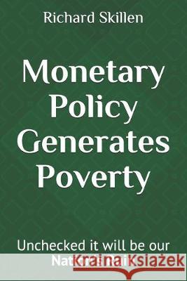 Monetary Policy Generates Poverty: Unchecked it will be our Nation's Ruin Richard D. Skille 9781087003511 Independently Published