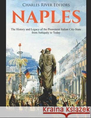 Naples: The History and Legacy of the Prominent Italian City-State from Antiquity to Today Charles River Editors 9781087016658 Independently Published