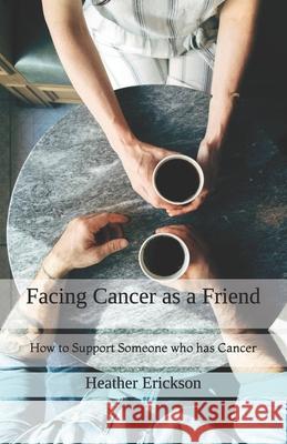 Facing Cancer as a Friend: How to Support Someone who has Cancer Dan Erickson Heather M. Erickson 9781087047423