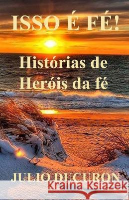 Isso E Fe!: Historias de Herois da fe Julio Ducuron   9781087091020 Independently Published