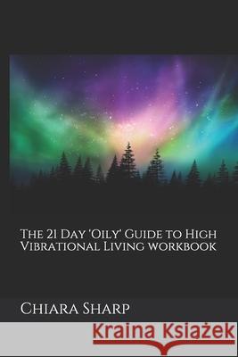 The 21 Day 'Oily' Guide to High Vibrational Living Workbook Chiara Sharp 9781087091143