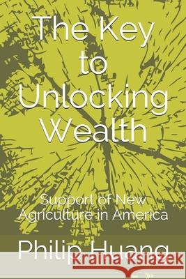The Key to Unlocking Wealth: Support of New Agriculture in America Philip Huang 9781087094960