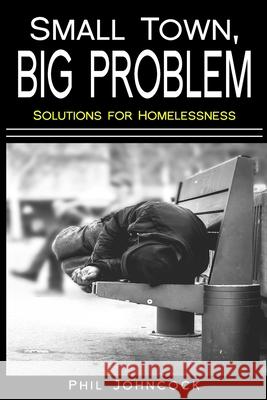 small town, BIG PROBLEM: Solutions for Homelessness Phil Johncock 9781087099217 Independently Published
