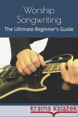 Worship Songwriting: The Ultimate Beginner's Guide Laura Troxel Laura Troxel Tia Brown 9781087099736 Independently Published