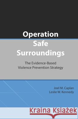 Operation Safe Surroundings (OpSS): The Evidence-Based Violence Prevention Strategy Leslie W. Kennedy Joel M. Caplan 9781087108018