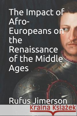 The Impact of Afro-Europeans on the Renaissance of the Middle Ages Rufus O. Jimerson 9781087137698 Independently Published