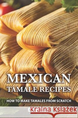 Mexican Tamale Recipes: How to Make Tamales From Scratch Angel Burns 9781087138114 Independently Published
