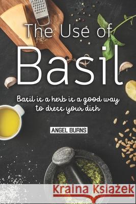 The Use of Basil: Basil is a herb is a good way to dress your dish Angel Burns 9781087138343 Independently Published