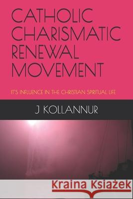 Catholic Charismatic Renewal Movement: It's Influence in the Christian Spiritual Life J. V. John J. Kollannur 9781087152370 Independently Published