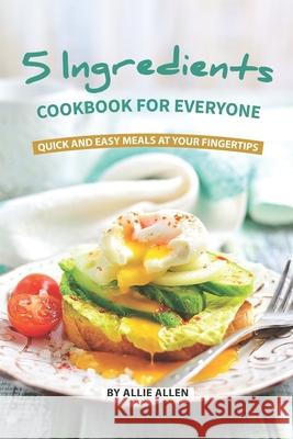 5 Ingredients Cookbook for Everyone: Quick and Easy Meals at Your Fingertips Allie Allen 9781087163529